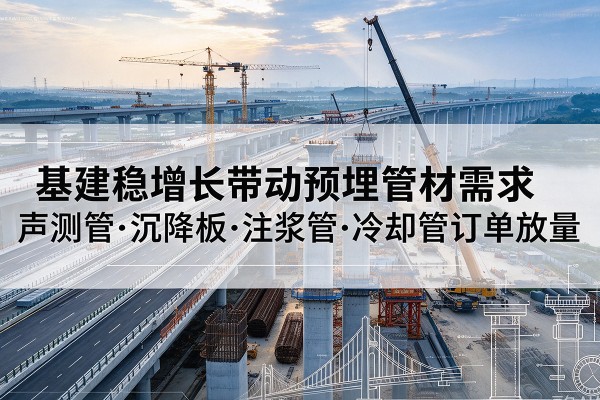 清新基建稳增长带动预埋监测管材需求，声测管、沉降板、注浆管订单持续放量