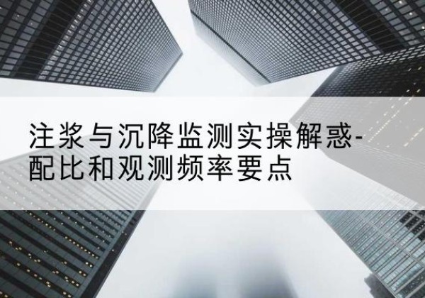 清新水泥浆配比不当会不会造成注浆管堵管？-注浆与沉降监测实操解惑-配比和观测频率要点
